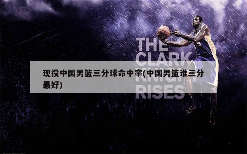 现役中国男篮三分球命中率(中国男篮3v3名单)