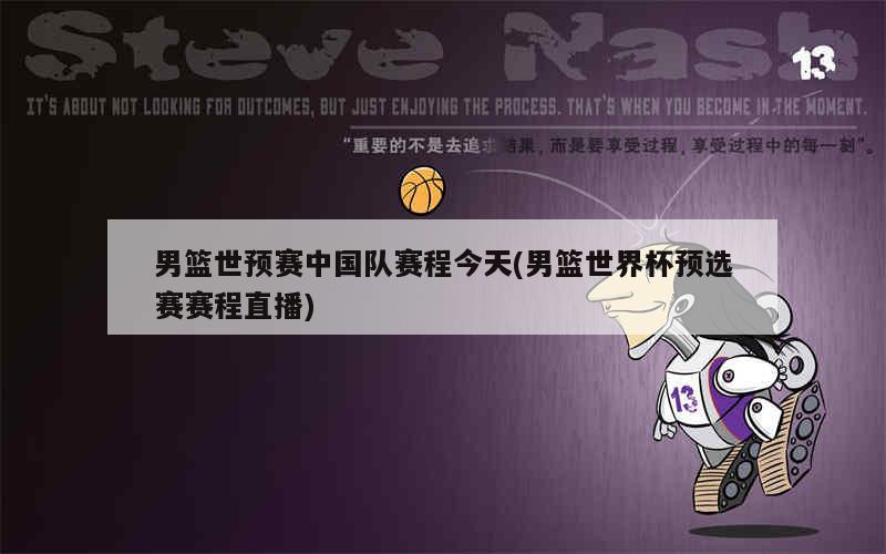 男篮世预赛中国队赛程今天(男篮世预赛中国日本)